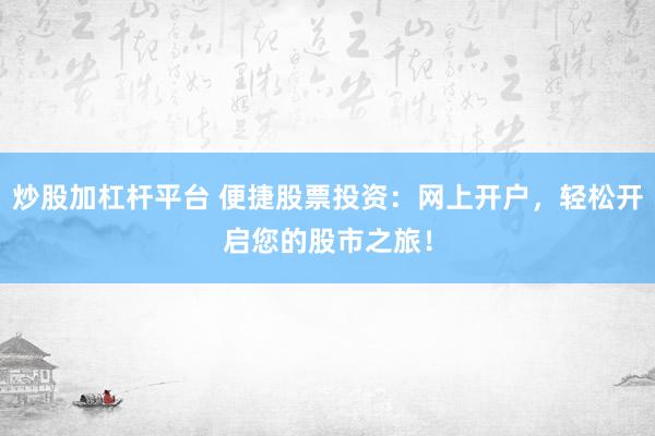 炒股加杠杆平台 便捷股票投资：网上开户，轻松开启您的股市之旅！