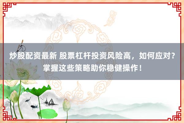 炒股配资最新 股票杠杆投资风险高，如何应对？掌握这些策略助你稳健操作！