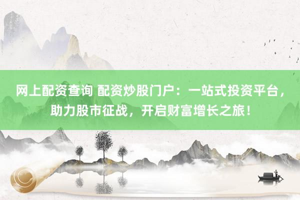 网上配资查询 配资炒股门户：一站式投资平台，助力股市征战，开启财富增长之旅！