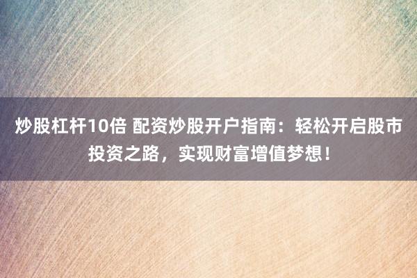 炒股杠杆10倍 配资炒股开户指南：轻松开启股市投资之路，实现财富增值梦想！