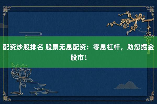 配资炒股排名 股票无息配资：零息杠杆，助您掘金股市！