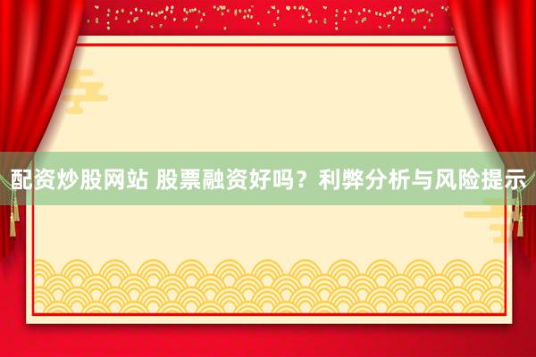 配资炒股网站 股票融资好吗？利弊分析与风险提示