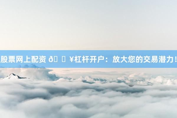 股票网上配资 🔥杠杆开户：放大您的交易潜力！