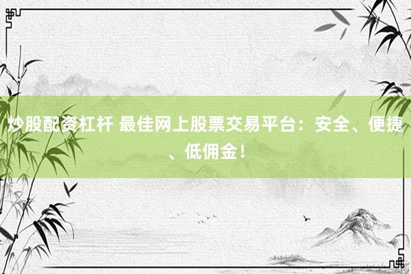 炒股配资杠杆 最佳网上股票交易平台：安全、便捷、低佣金！