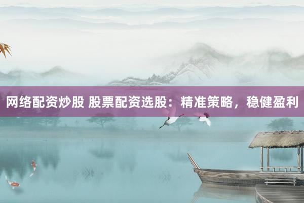 网络配资炒股 股票配资选股：精准策略，稳健盈利