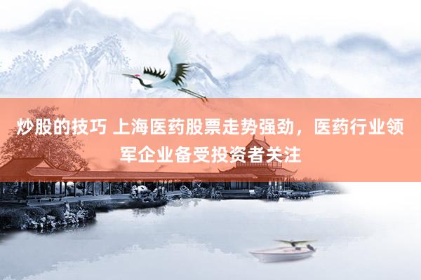 炒股的技巧 上海医药股票走势强劲，医药行业领军企业备受投资者关注