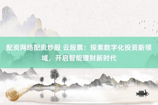 配资网络配资炒股 云股票：探索数字化投资新领域，开启智能理财新时代