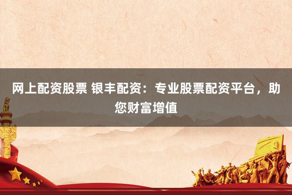 网上配资股票 银丰配资：专业股票配资平台，助您财富增值