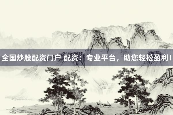 全国炒股配资门户 配资：专业平台，助您轻松盈利！