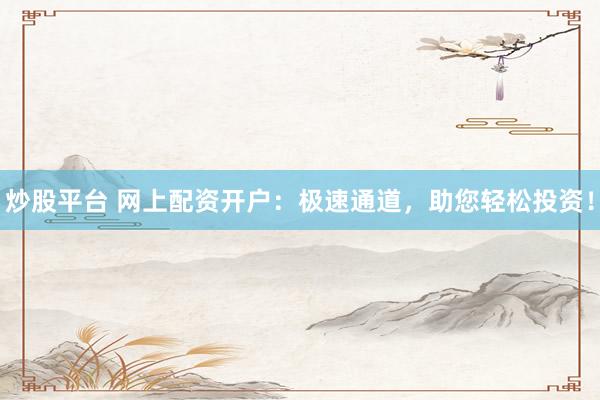 炒股平台 网上配资开户：极速通道，助您轻松投资！