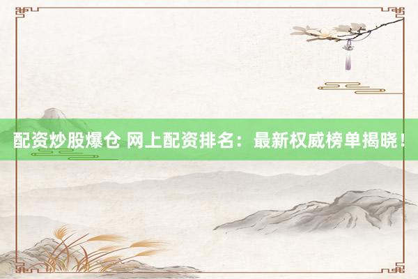 配资炒股爆仓 网上配资排名：最新权威榜单揭晓！