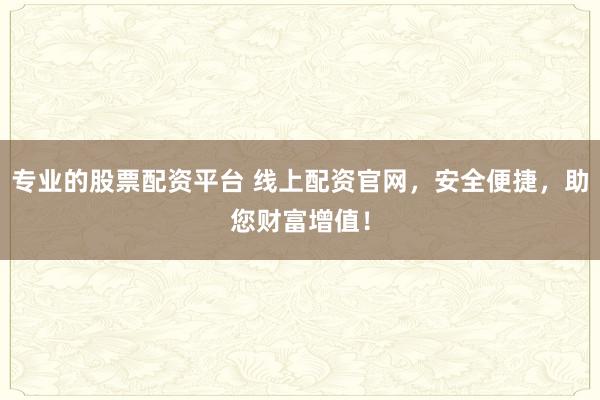 专业的股票配资平台 线上配资官网，安全便捷，助您财富增值！