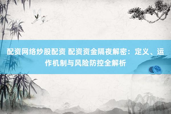 配资网络炒股配资 配资资金隔夜解密：定义、运作机制与风险防控全解析