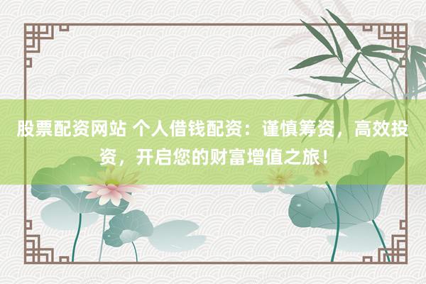 股票配资网站 个人借钱配资：谨慎筹资，高效投资，开启您的财富增值之旅！