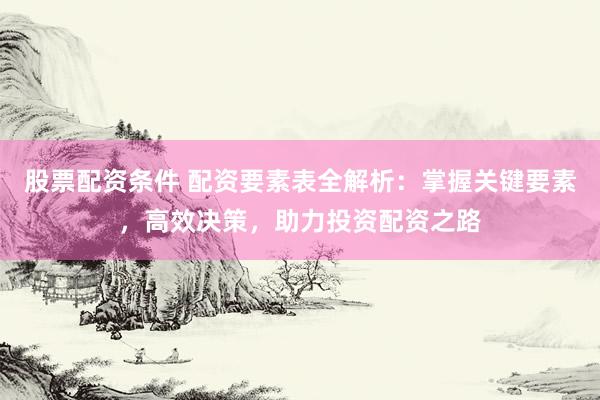 股票配资条件 配资要素表全解析：掌握关键要素，高效决策，助力投资配资之路
