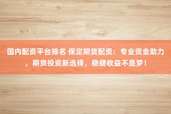 国内配资平台排名 保定期货配资：专业资金助力，期货投资新选择，稳健收益不是梦！