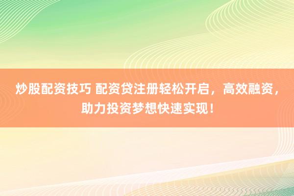 炒股配资技巧 配资贷注册轻松开启，高效融资，助力投资梦想快速实现！