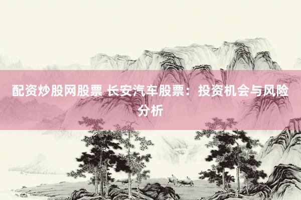 配资炒股网股票 长安汽车股票：投资机会与风险分析