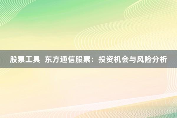 股票工具  东方通信股票：投资机会与风险分析