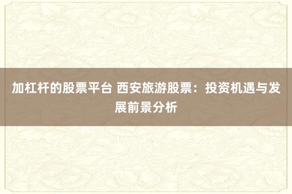 加杠杆的股票平台 西安旅游股票：投资机遇与发展前景分析