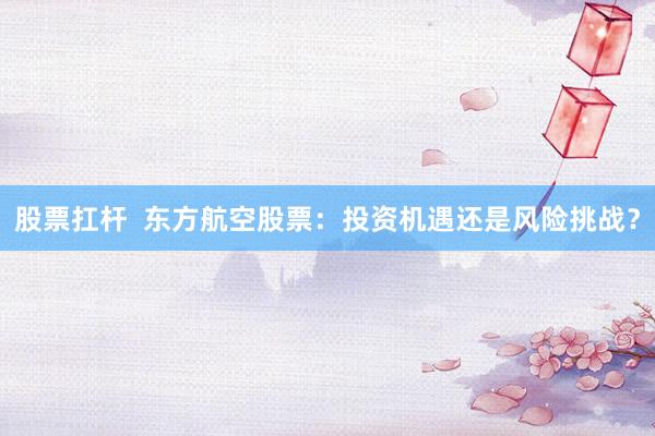 股票扛杆  东方航空股票：投资机遇还是风险挑战？