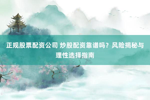 正规股票配资公司 炒股配资靠谱吗？风险揭秘与理性选择指南
