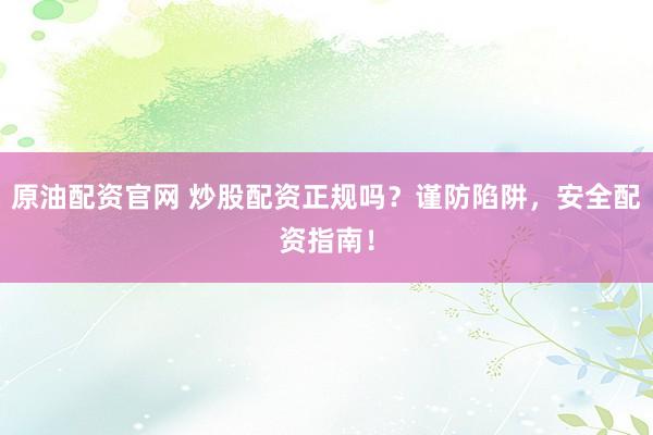 原油配资官网 炒股配资正规吗？谨防陷阱，安全配资指南！