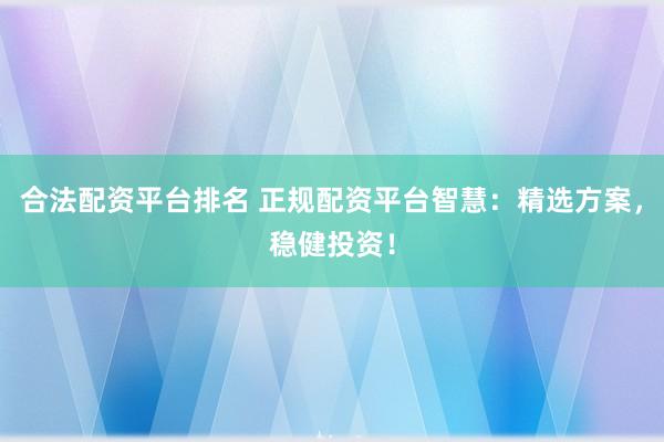 合法配资平台排名 正规配资平台智慧：精选方案，稳健投资！