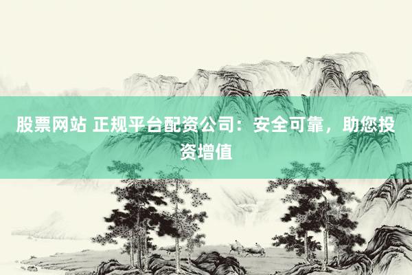 股票网站 正规平台配资公司：安全可靠，助您投资增值