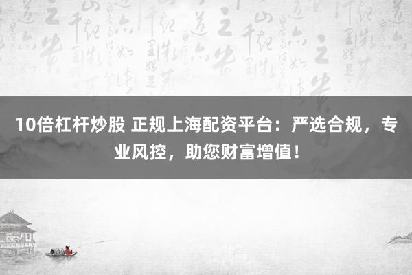 10倍杠杆炒股 正规上海配资平台：严选合规，专业风控，助您财富增值！