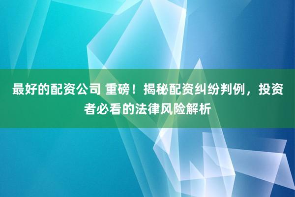 最好的配资公司 重磅！揭秘配资纠纷判例，投资者必看的法律风险解析