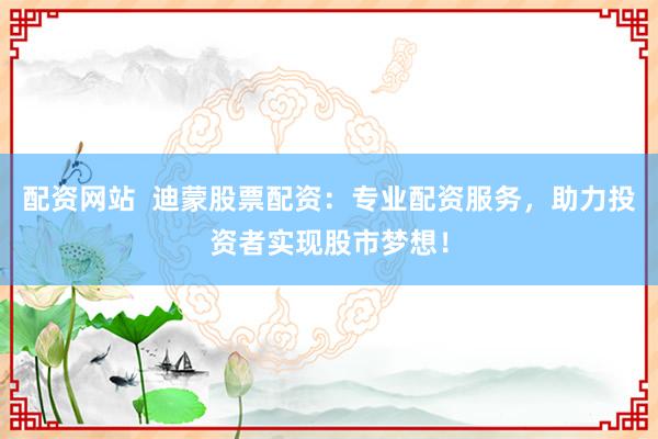 配资网站  迪蒙股票配资：专业配资服务，助力投资者实现股市梦想！