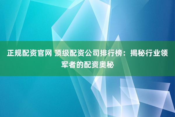 正规配资官网 顶级配资公司排行榜：揭秘行业领军者的配资奥秘