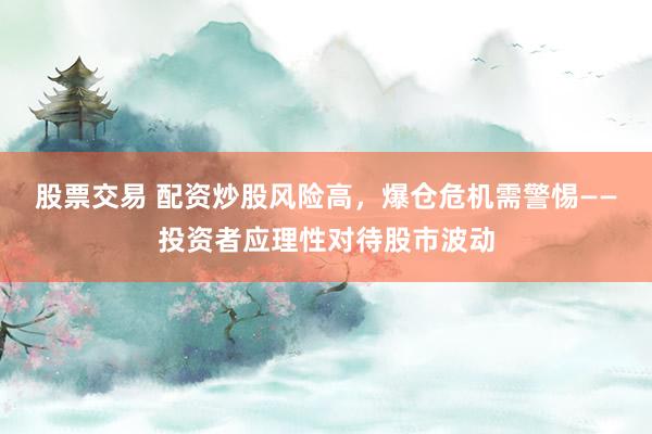 股票交易 配资炒股风险高，爆仓危机需警惕——投资者应理性对待股市波动