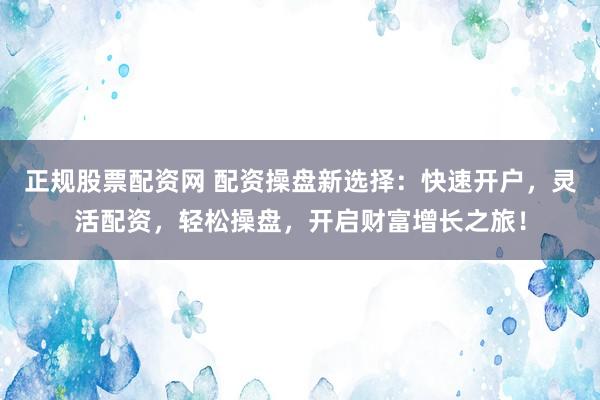 正规股票配资网 配资操盘新选择：快速开户，灵活配资，轻松操盘，开启财富增长之旅！