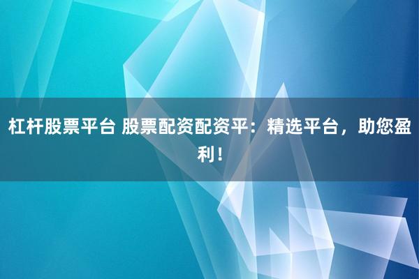 杠杆股票平台 股票配资配资平：精选平台，助您盈利！