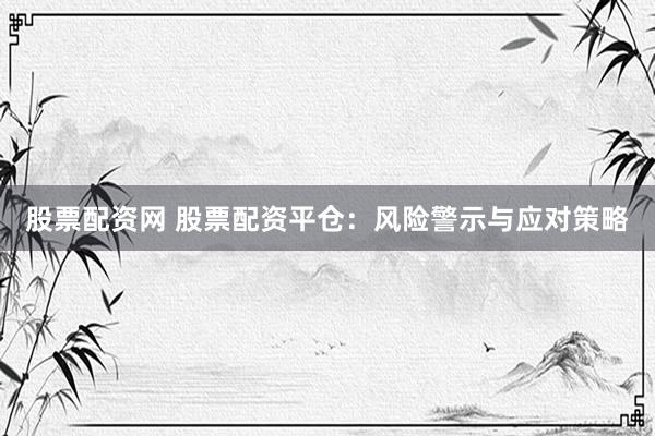 股票配资网 股票配资平仓：风险警示与应对策略