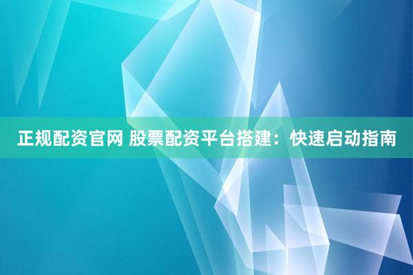 正规配资官网 股票配资平台搭建：快速启动指南
