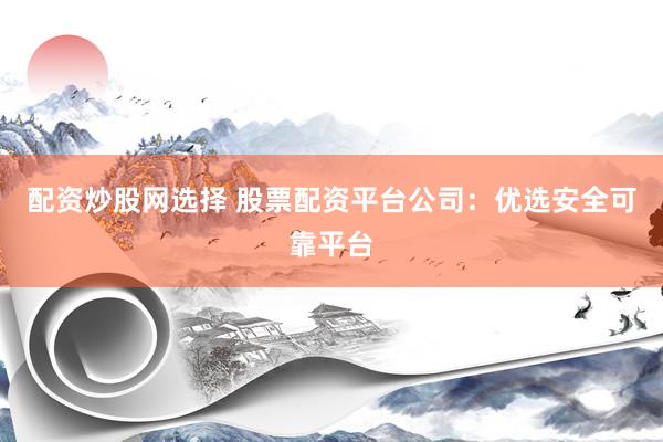 配资炒股网选择 股票配资平台公司：优选安全可靠平台