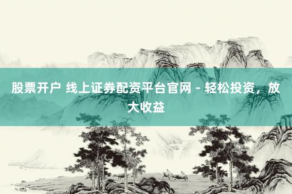 股票开户 线上证券配资平台官网 - 轻松投资，放大收益