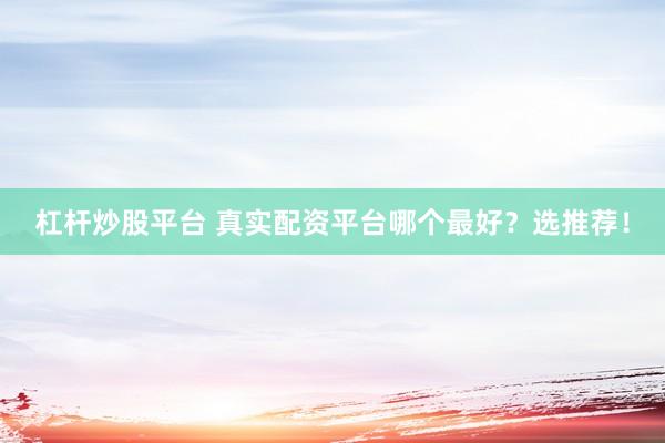 杠杆炒股平台 真实配资平台哪个最好？选推荐！