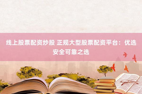 线上股票配资炒股 正规大型股票配资平台：优选安全可靠之选