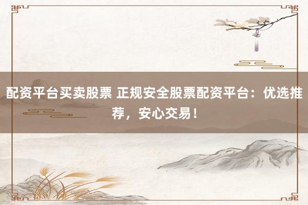 配资平台买卖股票 正规安全股票配资平台：优选推荐，安心交易！