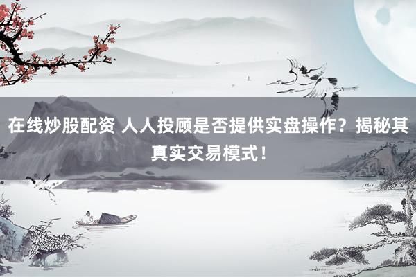 在线炒股配资 人人投顾是否提供实盘操作？揭秘其真实交易模式！