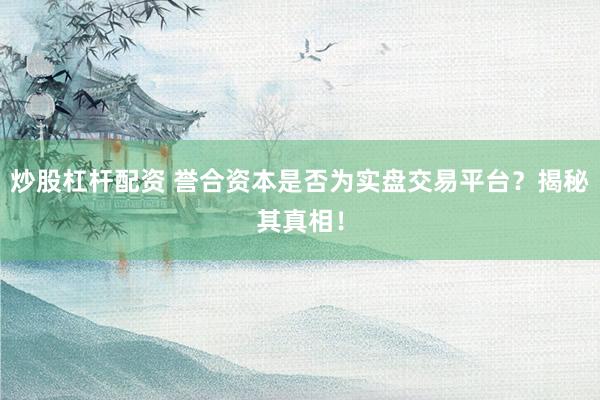 炒股杠杆配资 誉合资本是否为实盘交易平台？揭秘其真相！