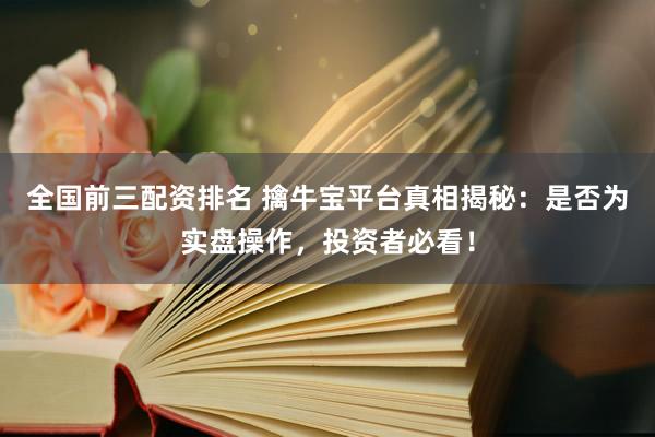 全国前三配资排名 擒牛宝平台真相揭秘：是否为实盘操作，投资者必看！