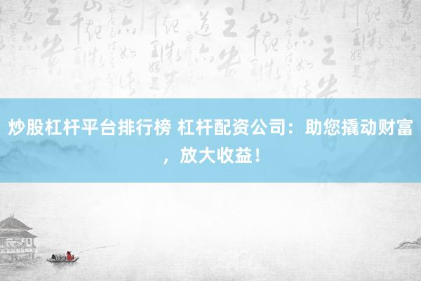 炒股杠杆平台排行榜 杠杆配资公司：助您撬动财富，放大收益！