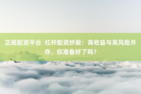 正规配资平台  杠杆配资炒股：高收益与高风险并存，你准备好了吗？