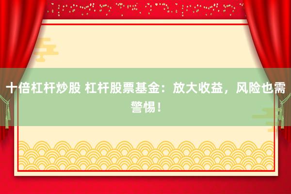 十倍杠杆炒股 杠杆股票基金：放大收益，风险也需警惕！