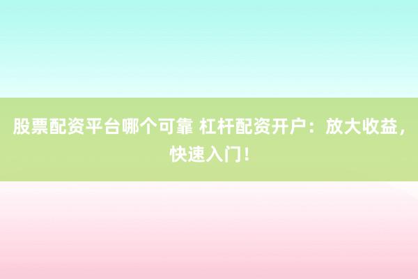 股票配资平台哪个可靠 杠杆配资开户：放大收益，快速入门！